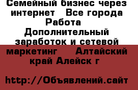 Семейный бизнес через интернет - Все города Работа » Дополнительный заработок и сетевой маркетинг   . Алтайский край,Алейск г.
